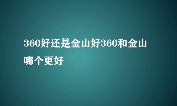 360好还是金山好360和金山哪个更好