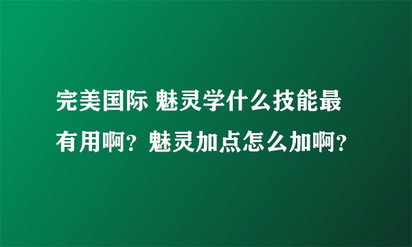 完美国际 魅灵学什么技能最有用啊？魅灵加点怎么加啊？