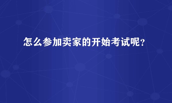 怎么参加卖家的开始考试呢？
