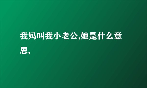 我妈叫我小老公,她是什么意思,