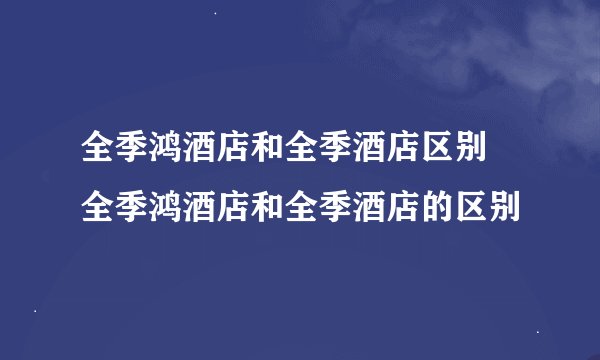 全季鸿酒店和全季酒店区别 全季鸿酒店和全季酒店的区别