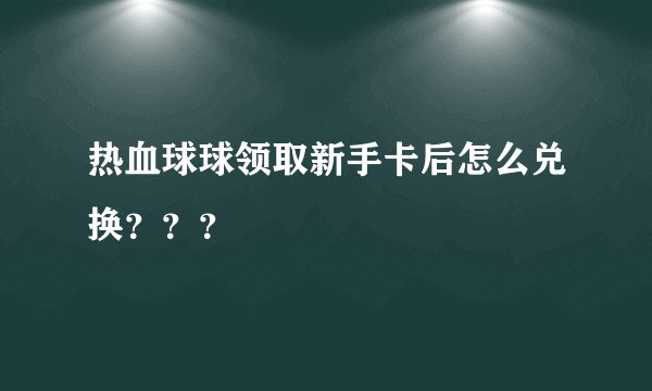 热血球球领取新手卡后怎么兑换？？？