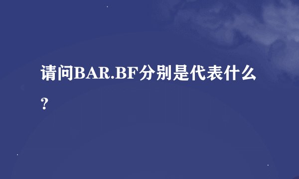 请问BAR.BF分别是代表什么？