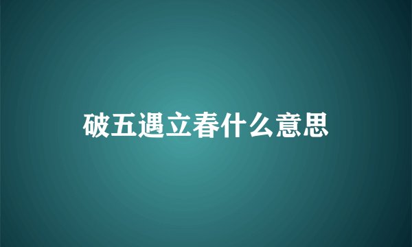 破五遇立春什么意思