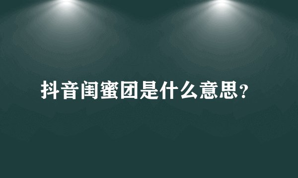 抖音闺蜜团是什么意思？