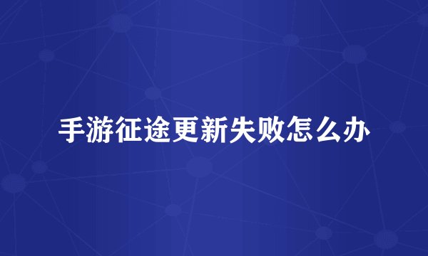 手游征途更新失败怎么办