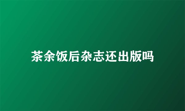 茶余饭后杂志还出版吗