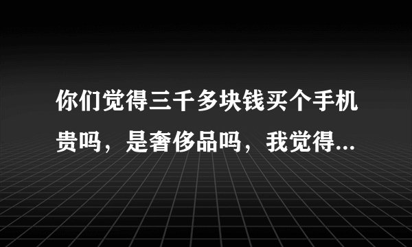 你们觉得三千多块钱买个手机贵吗，是奢侈品吗，我觉得不贵，你们呢？