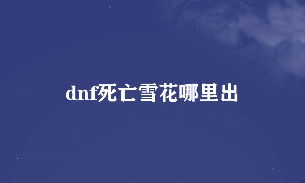 dnf死亡雪花哪里出