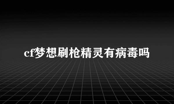 cf梦想刷枪精灵有病毒吗