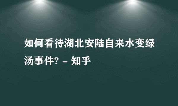 如何看待湖北安陆自来水变绿汤事件? - 知乎
