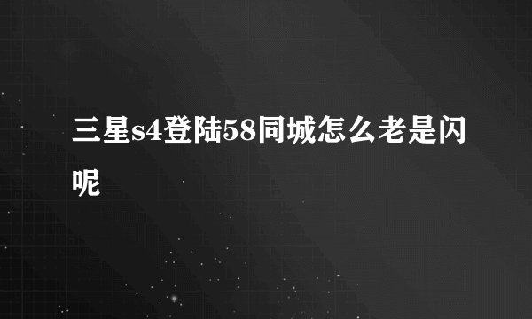三星s4登陆58同城怎么老是闪呢