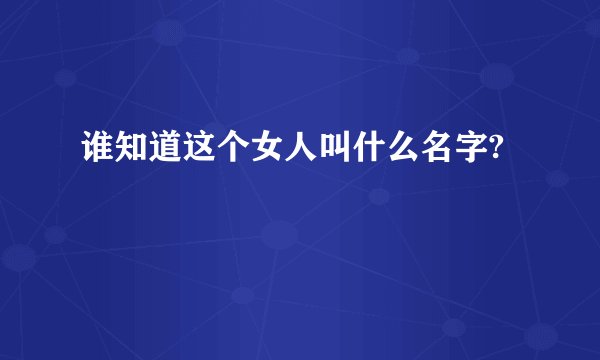 谁知道这个女人叫什么名字?