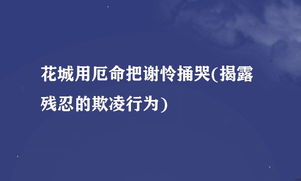 花城用厄命把谢怜捅哭(揭露残忍的欺凌行为)