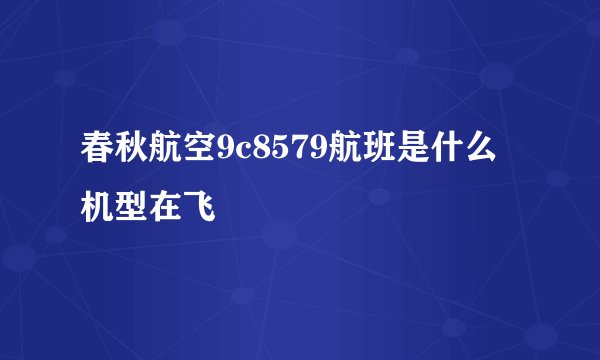 春秋航空9c8579航班是什么机型在飞