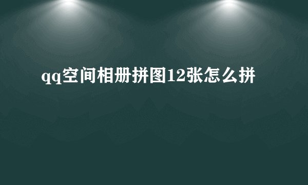 qq空间相册拼图12张怎么拼