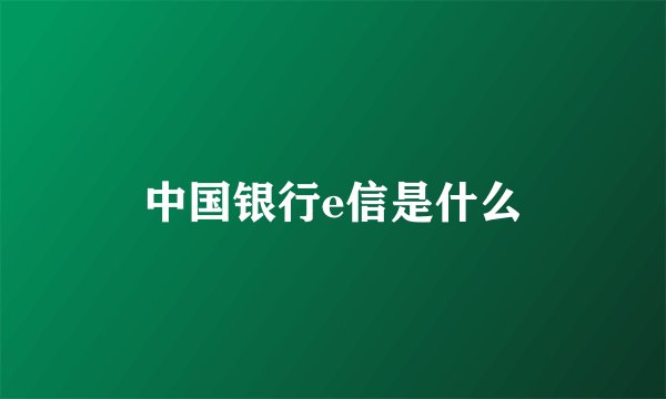 中国银行e信是什么