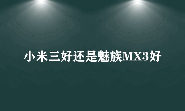 小米三好还是魅族MX3好