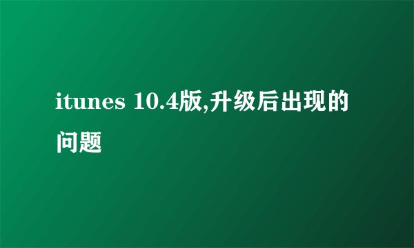 itunes 10.4版,升级后出现的问题