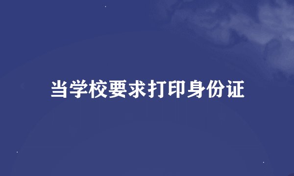 当学校要求打印身份证