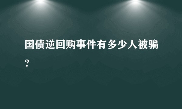 国债逆回购事件有多少人被骗？