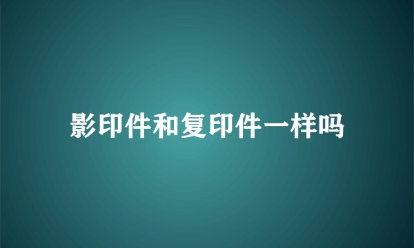 影印件和复印件一样吗