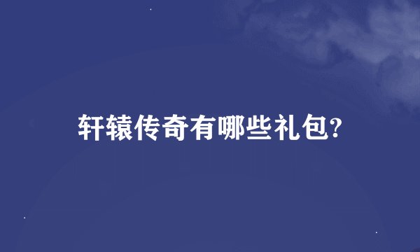 轩辕传奇有哪些礼包?