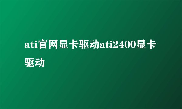 ati官网显卡驱动ati2400显卡驱动