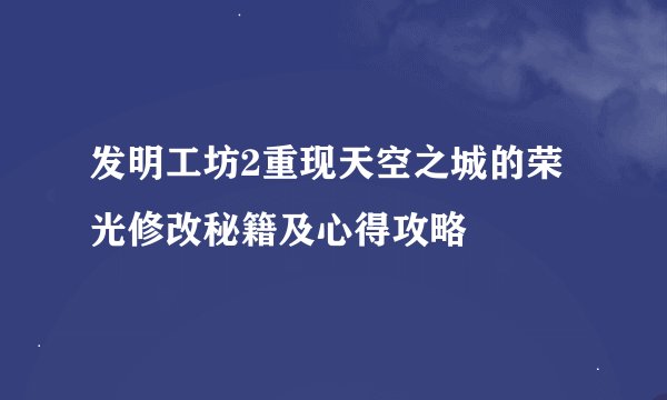 发明工坊2重现天空之城的荣光修改秘籍及心得攻略
