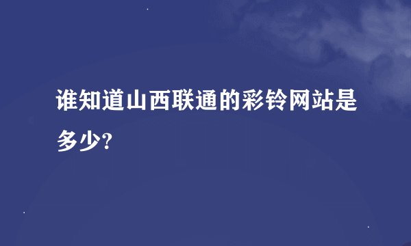 谁知道山西联通的彩铃网站是多少?