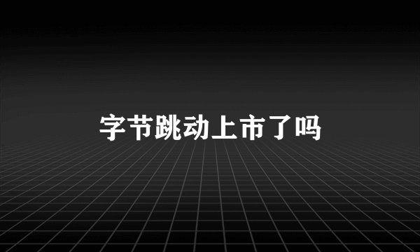 字节跳动上市了吗
