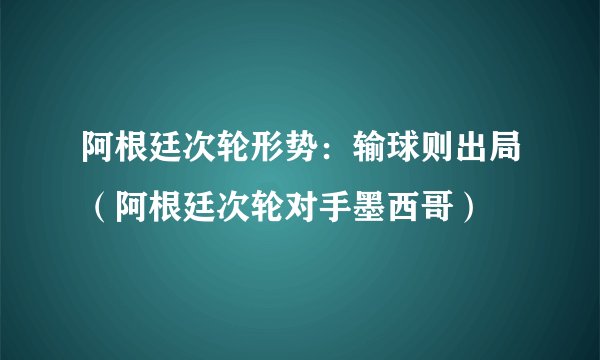 阿根廷次轮形势：输球则出局（阿根廷次轮对手墨西哥）
