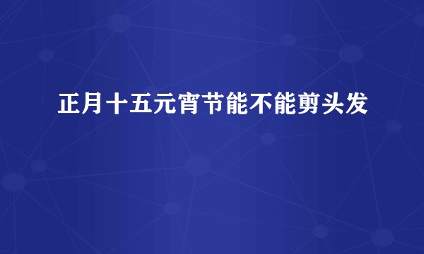 正月十五元宵节能不能剪头发