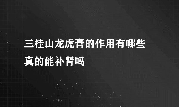 三桂山龙虎膏的作用有哪些 真的能补肾吗