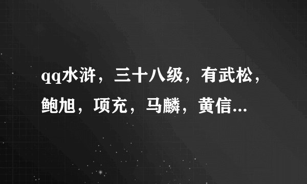 qq水浒，三十八级，有武松，鲍旭，项充，马麟，黄信，二娘，大郎，童猛，都是真的还有媚时迁，怎么搭配