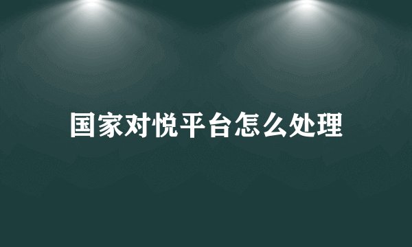 国家对悦平台怎么处理