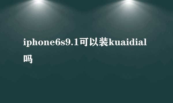 iphone6s9.1可以装kuaidial吗