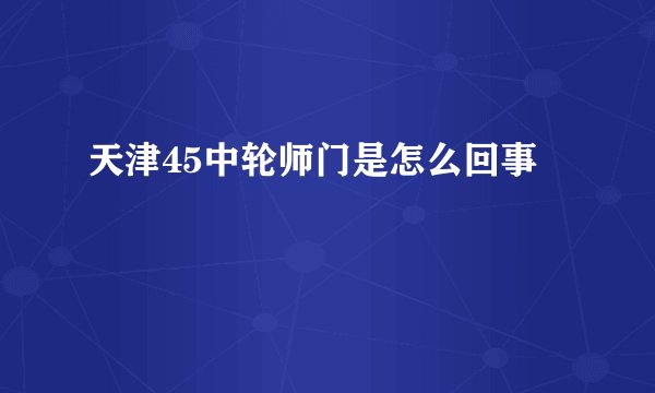 天津45中轮师门是怎么回事