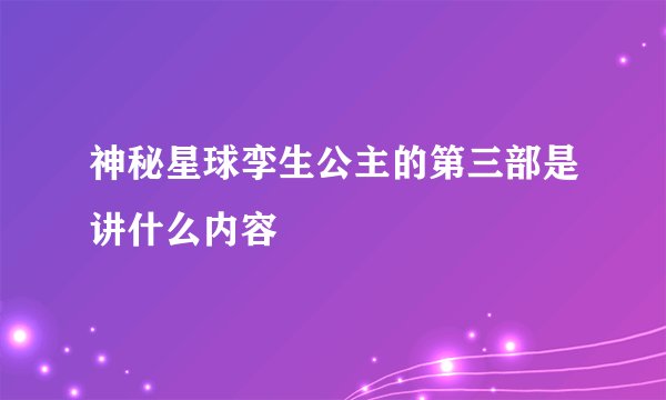 神秘星球孪生公主的第三部是讲什么内容