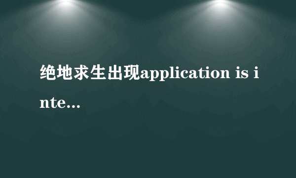 绝地求生出现application is interrupted by external 是什么情