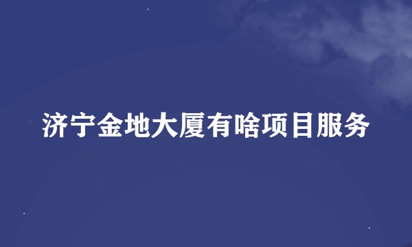 济宁金地大厦有啥项目服务
