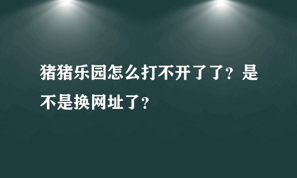 猪猪乐园怎么打不开了了？是不是换网址了？