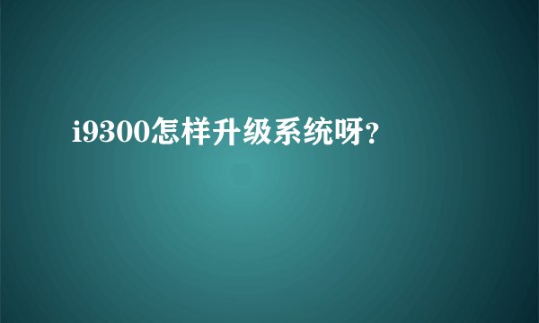 i9300怎样升级系统呀？
