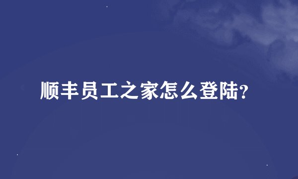 顺丰员工之家怎么登陆？
