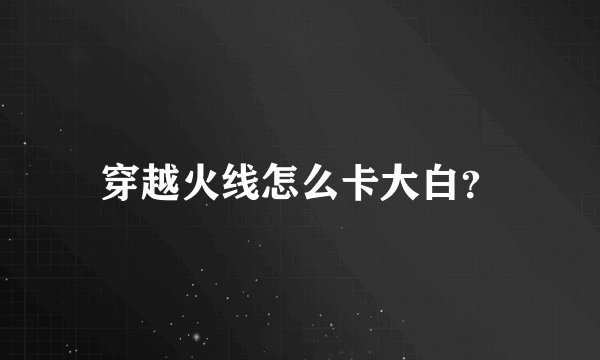 穿越火线怎么卡大白?