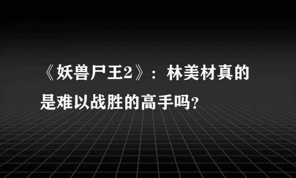《妖兽尸王2》:林美材真的是难以战胜的高手吗?