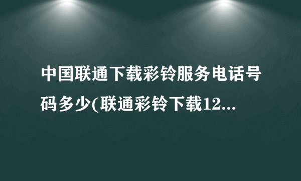 中国联通下载彩铃服务电话号码多少(联通彩铃下载12530免费)