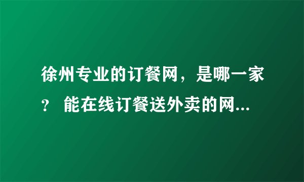 徐州专业的订餐网，是哪一家？ 能在线订餐送外卖的网站最好。