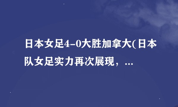 日本女足4-0大胜加拿大(日本队女足实力再次展现，加拿大队无力还手！)