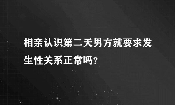 相亲认识第二天男方就要求发生性关系正常吗？